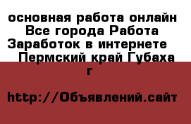 основная работа онлайн - Все города Работа » Заработок в интернете   . Пермский край,Губаха г.